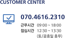 Customer Center 070.4616.2310 근무시간 09:00 ~ 18:00 점심시간 12:00 ~ 13:30 (토/공휴일 휴무)